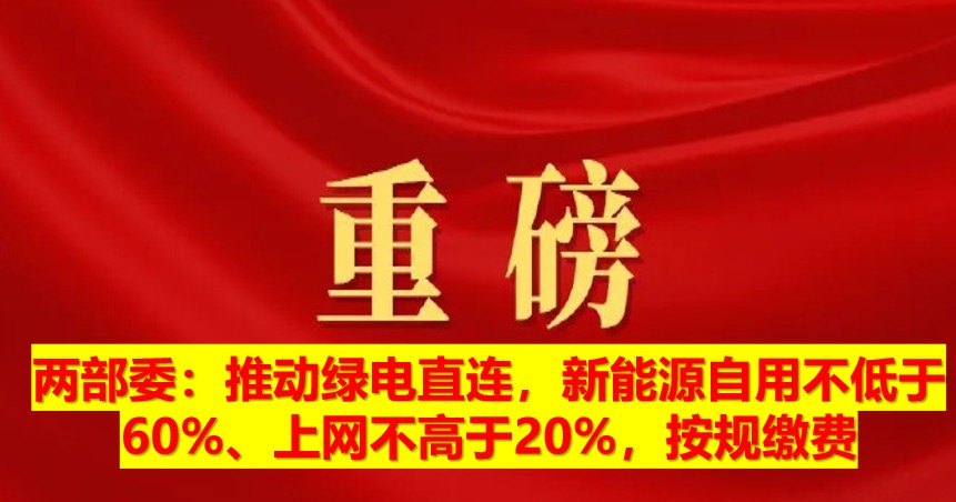 兩部委：推動(dòng)綠電直連，新能源自用不低于60%、上網(wǎng)不高于20%，按規(guī)繳費(fèi)