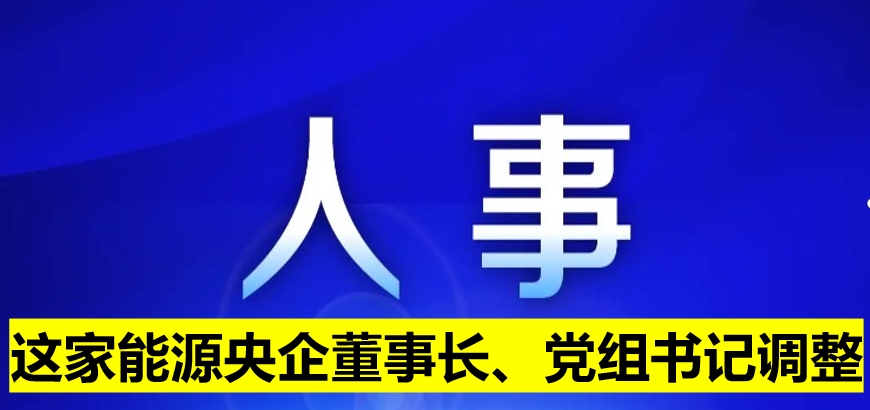 這家能源央企董事長(zhǎng)、黨組書記調(diào)整