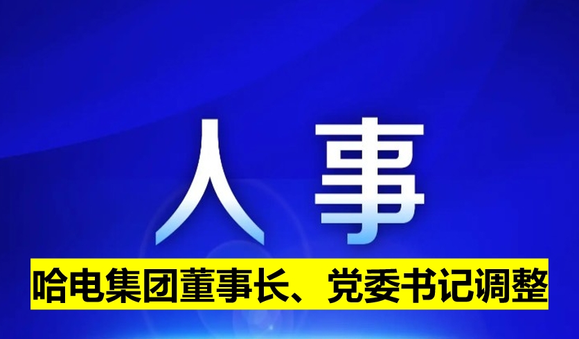 哈電集團(tuán)董事長(zhǎng)、黨委書記調(diào)整