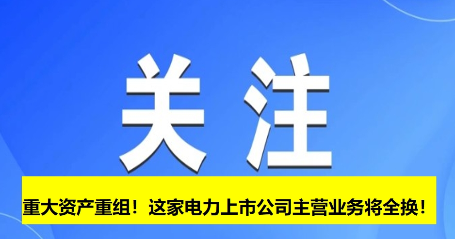 重大資產(chǎn)重組！這家電力上市公司主營(yíng)業(yè)務(wù)將全換！