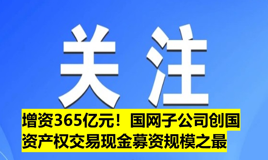 增資365億元！國網(wǎng)子公司創(chuàng)國資產(chǎn)權(quán)交易現(xiàn)金募資規(guī)模之最