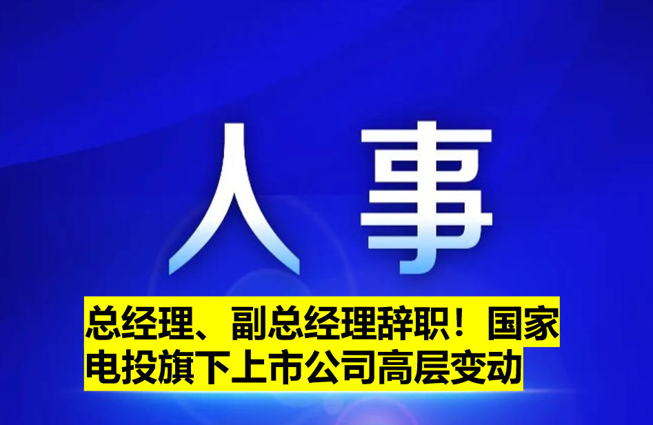 總經(jīng)理、副總經(jīng)理辭職！國(guó)家電投旗下上市公司高層變動(dòng)